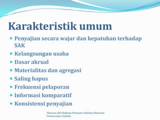 Karakteristik umum
 Penyajian secara wajar dan kepatuhan terhadap
    SAK
   Kelangsungan usaha
   Dasar akrual
   Materialitas dan agregasi
   Saling hapus
   Frekuensi pelaporan
   Informasi komparatif
   Konsistensi penyajian
                Disusun oleh Rahmat Febrianto Fakultas Ekonomi
                Unniversitas Andalas
 