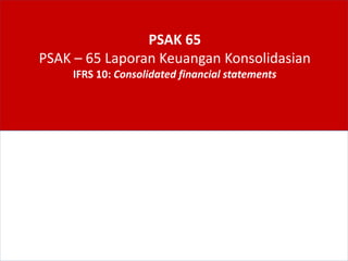 PSAK 65
PSAK – 65 Laporan Keuangan Konsolidasian
IFRS 10: Consolidated financial statements
 