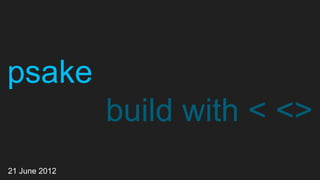 psake
               build with < <>
21 June 2012
 