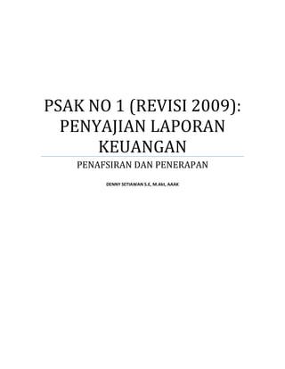PSAK NO 1 (REVISI 2009): 
  PENYAJIAN LAPORAN 
      KEUANGAN 
         PENAFSIRAN DAN PENERAPAN 
                              
              DENNY SETIAWAN S.E, M.Akt, AAAK 
                              
 

 

 




      
 