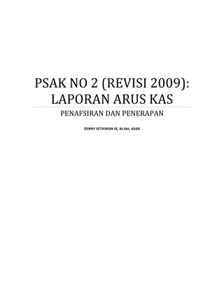PSAK NO 2 (REVISI 2009): 
  LAPORAN ARUS KAS 
         PENAFSIRAN DAN PENERAPAN 
                              
              DENNY SETIAWAN SE, M.Akt, AAAK 
                              
 

 

 




      
 