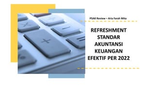 REFRESHMENT
STANDAR
AKUNTANSI
KEUANGAN
EFEKTIF PER 2022
PSAK Review – Aria Farah Mita
 