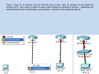 Paso 4.- Aquí se va conectar una red LAN solo que en este caso la conexión va ser directa del
Router a la Pc pero vamos a utilizar el cuarto cable ubicado de izquierda a derecha y realizamos los
procedimientos antes mencionados y que podemos visualizar en las siguientes figuras
 