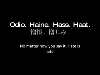 Odio. Haine. Hass. Haat.  憎恨 .  憎しみ . No matter how you say it, Hate is hate. 