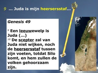9   ... Juda is mijn  heersersstaf ... Genesis 49 9  Een  leeuw ewelp is Juda (...) 10  De  scepter  zal van Juda niet wijken, noch de  heersersstaf  tussen zijn voeten, totdat Silo komt, en hem zullen de volken gehoorzaam zijn. 
