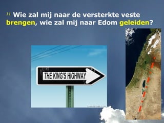 11  Wie zal mij naar de versterkte veste  brengen , wie zal mij naar Edom  geleiden ?  