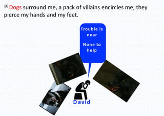 David
Be not far
Trouble is
near
None to
help
16 Dogs surround me, a pack of villains encircles me; they
pierce my hands and my feet.
 