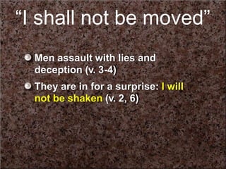 “I shall not be moved”
Men assault with lies and
deception (v. 3-4)
They are in for a surprise: I will
not be shaken (v. 2, 6)
 