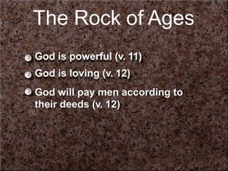 The Rock of Ages
God is powerful (v. 11)
God is loving (v. 12)
God will pay men according to
their deeds (v. 12)
 