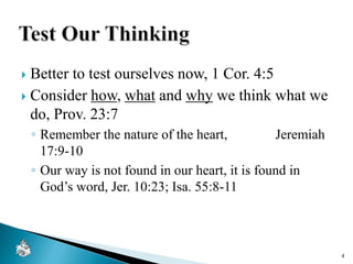  Better to test ourselves now, 1 Cor. 4:5
 Consider how, what and why we think what we
do, Prov. 23:7
◦ Remember the nature of the heart, Jeremiah
17:9-10
◦ Our way is not found in our heart, it is found in
God’s word, Jer. 10:23; Isa. 55:8-11
4
 