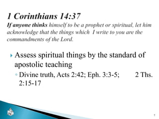 Assess spiritual things by the standard of
apostolic teaching
◦ Divine truth, Acts 2:42; Eph. 3:3-5; 2 Ths.
2:15-17
7
 