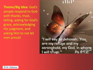 Theme/Big Idea: God’s
people respond to God
with thanks, trust,
telling, asking for God’s
grace, acknowledging
His judgment, and
asking Him to not let
men prevail
© Dr. Pothana
 