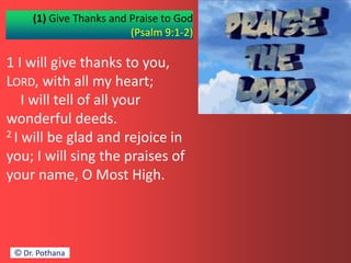 (1) Give Thanks and Praise to God
(Psalm 9:1-2)
1 I will give thanks to you,
LORD, with all my heart;
I will tell of all your
wonderful deeds.
2 I will be glad and rejoice in
you; I will sing the praises of
your name, O Most High.
© Dr. Pothana
 