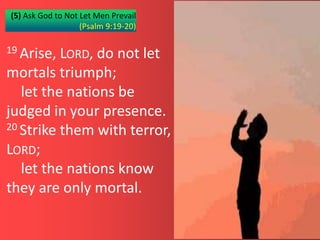 (5) Ask God to Not Let Men Prevail
(Psalm 9:19-20)
19 Arise, LORD, do not let
mortals triumph;
let the nations be
judged in your presence.
20 Strike them with terror,
LORD;
let the nations know
they are only mortal.
© Dr. Pothana
 