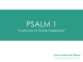 PSALM 1
“A picture of Godly happiness”
Calvary Fellowship Ottawa
Saturday, August 22, 2015
 
