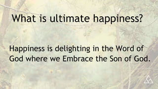 What is ultimate happiness?
Happiness is delighting in the Word of
God where we Embrace the Son of God.
 