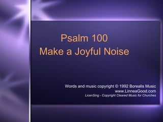 Psalm 100 Make a Joyful Noise Words and music copyright © 1992 Borealis Music www.LinneaGood.com LicenSing - Copyright Cleared Music for Churches 