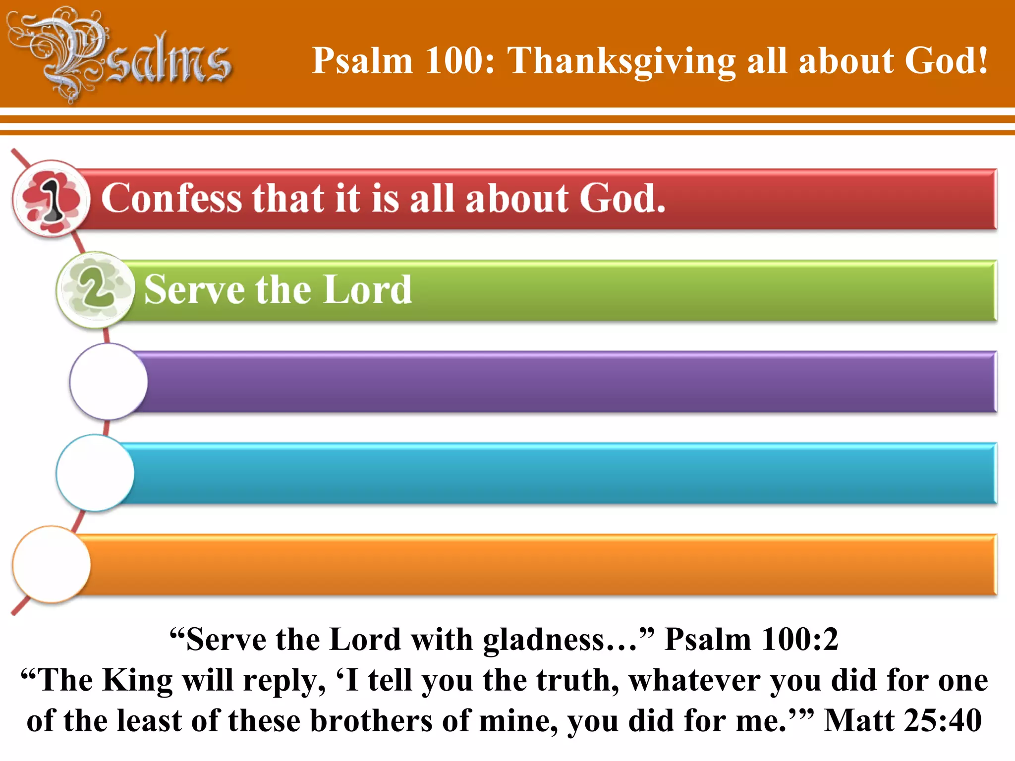 Psalm 100: Thanksgiving all about God!
“Serve the Lord with gladness…” Psalm 100:2
“The King will reply, ‘I tell you the truth, whatever you did for one
of the least of these brothers of mine, you did for me.’” Matt 25:40
 