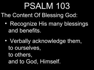 PSALM 103
The Content Of Blessing God:
 • Recognize His many blessings
  and benefits.
 • Verbally acknowledge them,
  to ourselves,
  to others,
  and to God, Himself.
 