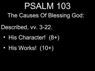 PSALM 103
  The Causes Of Blessing God:

Described, vv. 3-22.
• His Character! (8+)
• His Works! (10+)
 