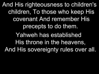 And His righteousness to children's
  children, To those who keep His
    covenant And remember His
        precepts to do them.
     Yahweh has established
     His throne in the heavens,
 And His sovereignty rules over all.
 