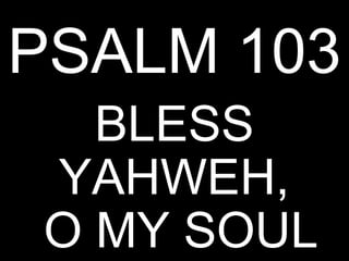 PSALM 103
  BLESS
YAHWEH,
O MY SOUL
 