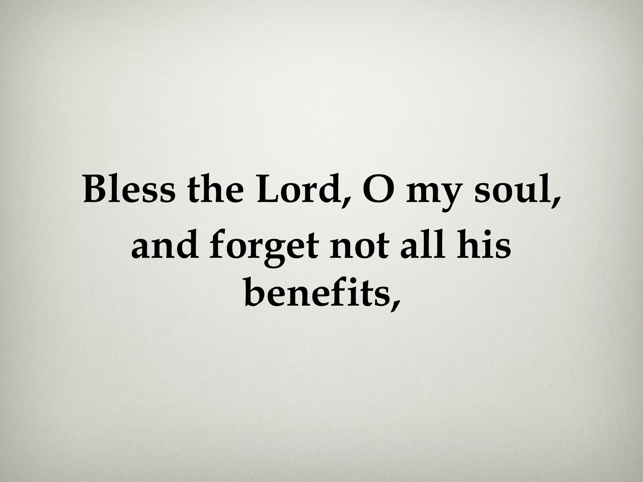 Bless the Lord, O my soul,
and forget not all his
benefits,
 