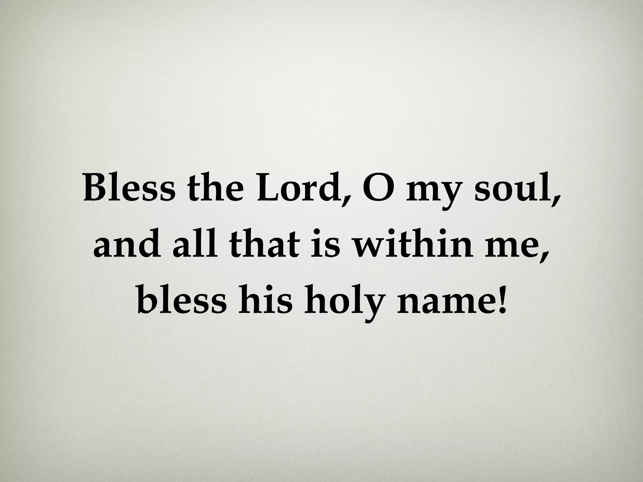 Bless the Lord, O my soul,
and all that is within me,
bless his holy name!
 