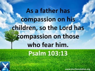 As a father has
compassion on his
children, so the Lord has
compassion on those
who fear him.
Psalm 103:13
www.jmcrfoundation.org
 