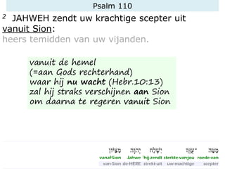 Psalm 110
2 JAHWEH zendt uw krachtige scepter uit
vanuit Sion:
heers temidden van uw vijanden.
vanuit de hemel
(=aan Gods rechterhand)
waar hij nu wacht (Hebr.10:13)
zal hij straks verschijnen aan Sion
om daarna te regeren vanuit Sion
 