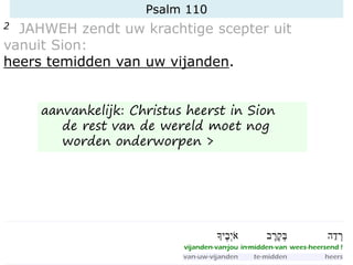 Psalm 110
2 JAHWEH zendt uw krachtige scepter uit
vanuit Sion:
heers temidden van uw vijanden.
aanvankelijk: Christus heerst in Sion
de rest van de wereld moet nog
worden onderworpen >
 