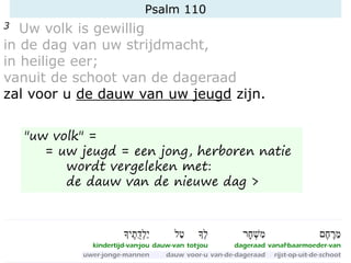 Psalm 110
3 Uw volk is gewillig
in de dag van uw strijdmacht,
in heilige eer;
vanuit de schoot van de dageraad
zal voor u de dauw van uw jeugd zijn.
"uw volk" =
= uw jeugd = een jong, herboren natie
wordt vergeleken met:
de dauw van de nieuwe dag >
 