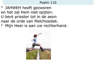 Psalm 110
4 JAHWEH heeft gezworen
en het zal Hem niet spijten:
U bent priester tot in de aeon
naar de orde van Melchizedek.
5 Mijn Heer is aan uw rechterhand.
 