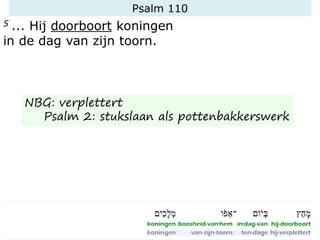 Psalm 110
5 ... Hij doorboort koningen
in de dag van zijn toorn.
NBG: verplettert
Psalm 2: stukslaan als pottenbakkerswerk
 