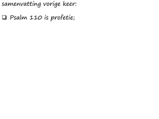 samenvatting vorige keer:
❑ Psalm 110 is profetie;
 
