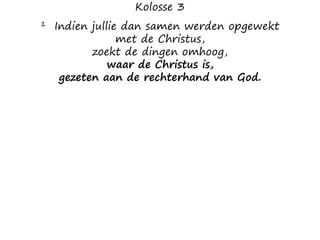 Kolosse 3
1 Indien jullie dan samen werden opgewekt
met de Christus,
zoekt de dingen omhoog,
waar de Christus is,
gezeten aan de rechterhand van God.
 