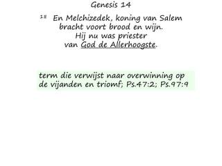 Genesis 14
18 En Melchizedek, koning van Salem
bracht voort brood en wijn.
Hij nu was priester
van God de Allerhoogste.
term die verwijst naar overwinning op
de vijanden en triomf; Ps.47:2; Ps.97:9
 