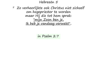 Hebreeën 5
5 Zo verheerlijkte ook Christus niet zichzelf
om hogepriester te worden
maar Hij die tot hem sprak:
"mijn Zoon ben je,
Ik heb je vandaag verwekt",
in Psalm 2:7
 