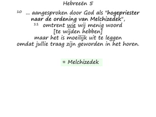 Hebreeën 5
10 ... aangesproken door God als "hogepriester
naar de ordening van Melchizedek",
11 omtrent wie wij menig woord
[te wijden hebben]
maar het is moeilijk uit te leggen
omdat jullie traag zijn geworden in het horen.
= Melchizedek
 