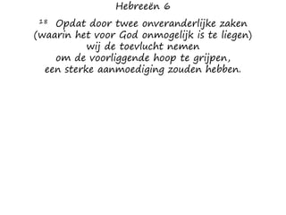 Hebreeën 6
18 Opdat door twee onveranderlijke zaken
(waarin het voor God onmogelijk is te liegen)
wij de toevlucht nemen
om de voorliggende hoop te grijpen,
een sterke aanmoediging zouden hebben.
 