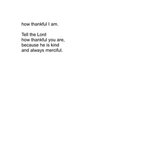 how thankful I am.

Tell the Lord
how thankful you are,
because he is kind
and always merciful.
 