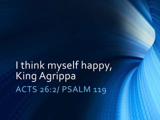 I think myself happy,
King Agrippa
ACTS 26:2/ PSALM 119
 