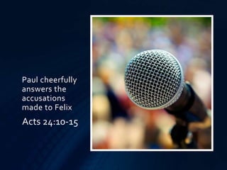 Paul cheerfully
answers the
accusations
made to Felix
Acts 24:10-15
 