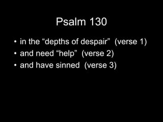 Psalm 130
? in the depths of despair (verse 1)
? and need help (verse 2)
? and have sinned (verse 3)
 