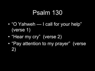 Psalm 130
? O Yahweh  I call for your help
  (verse 1)
? Hear my cry (verse 2)
? Pay attention to my prayer (verse
  2)
 