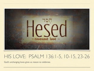 HIS LOVE: PSALM 136:1-5, 10-15, 23-26
God’s unchanging loves gives us reason to celebrate.
 