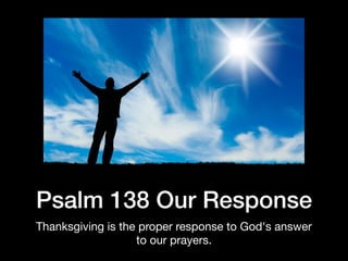Psalm 138 Our Response
Thanksgiving is the proper response to God's answer
to our prayers.
 