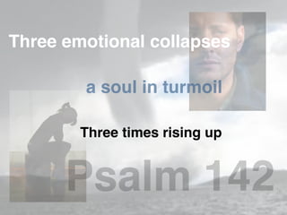 Three emotional collapses
a soul in turmoil
Three times rising up
Psalm 142
 