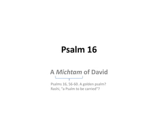 Psalm 16
A Michtam of David
Psalms 16, 56-60. A golden psalm?
Rashi, “a Psalm to be carried”?

 