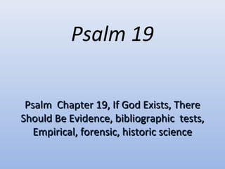 Psalm 19 
Psalm Chapter 1199,, IIff GGoodd EExxiissttss,, TThheerree 
SShhoouulldd BBee EEvviiddeennccee,, bbiibblliiooggrraapphhiicc tteessttss,, 
EEmmppiirriiccaall,, ffoorreennssiicc,, hhiissttoorriicc sscciieennccee 
 